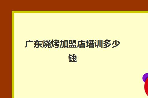 广东烧烤加盟店培训多少钱(烧烤店加盟费是多少)