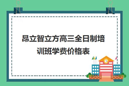 昂立智立方高三全日制培训班学费价格表（高三培训机构学费一般多少）