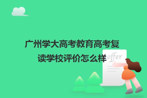 广州学大高考教育高考复读学校评价怎么样(广州公办高中可以复读高三吗)