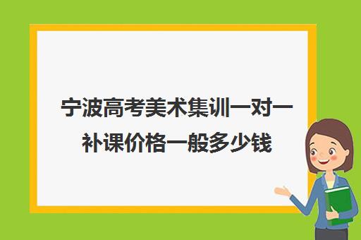 宁波高考美术集训一对一补课价格一般多少钱(学美术一定要去集训吗)