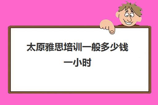 太原雅思培训一般多少钱一小时