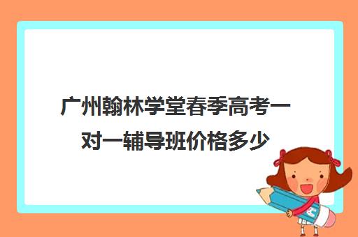 广州翰林学堂春季高考一对一辅导班价格多少(翰林补课班在什么位置)