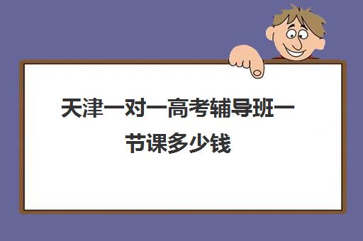 天津一对一高考辅导班一节课多少钱(天津高三封闭式培训机构)