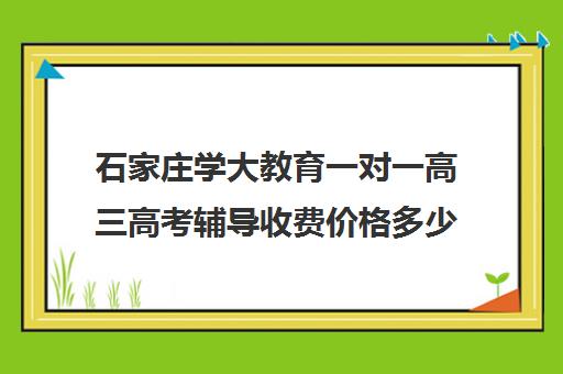 石家庄学大教育一对一高三高考辅导收费价格多少钱（河北高考补课机构）