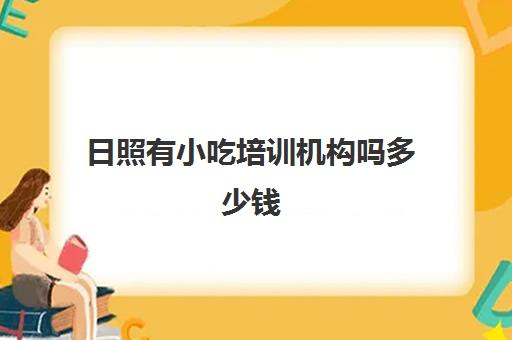 日照有小吃培训机构吗多少钱(小吃培训班学费一览表)