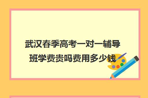 武汉春季高考一对一辅导班学费贵吗费用多少钱(春季高考线上辅导班)