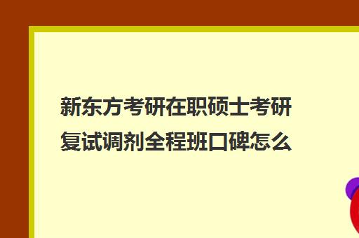 新东方考研在职硕士考研复试调剂全程班口碑怎么样？（新东方考研怎么样啊）