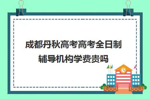 成都丹秋高考高考全日制辅导机构学费贵吗(成都高三全日制冲刺班哪里好)