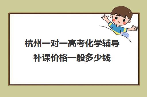 杭州一对一高考化学辅导补课价格一般多少钱(杭州补课机构有哪些)