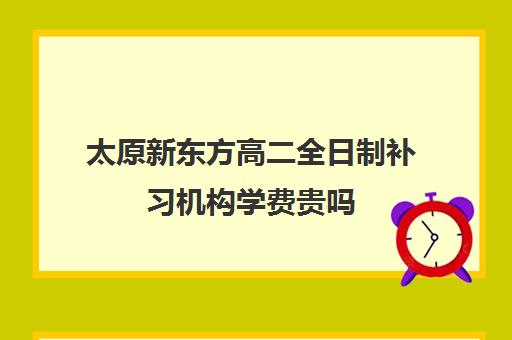 太原新东方高二全日制补习机构学费贵吗