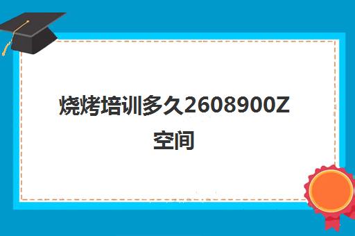 烧烤培训多久2608900Z空间(烧烤一天卖2000利润多少)