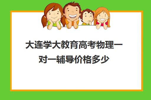 大连学大教育高考物理一对一辅导价格多少(高中物理一对一辅导价格表)