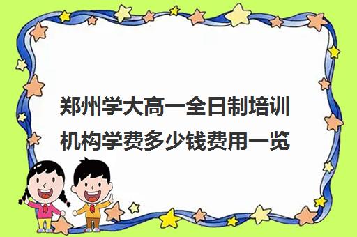 郑州学大高一全日制培训机构学费多少钱费用一览表(郑大学费一年多少钱)