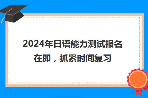 2024年日语能力测试报名在即，抓紧时间复习！