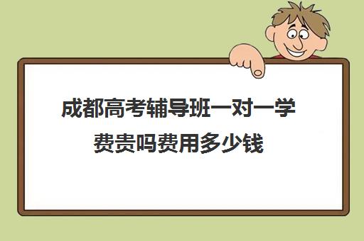 成都高考辅导班一对一学费贵吗费用多少钱(辅导班需要什么手续)