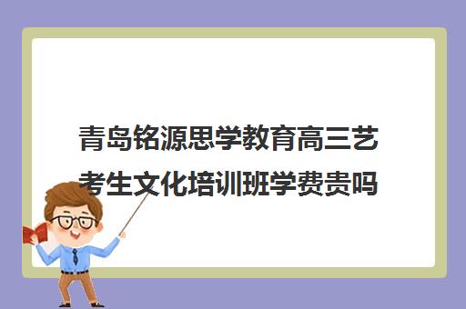 青岛铭源思学教育高三艺考生文化培训班学费贵吗(青岛艺考培训学校哪个好)