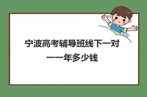 宁波高考辅导班线下一对一一年多少钱(宁波高中较好培训机构)