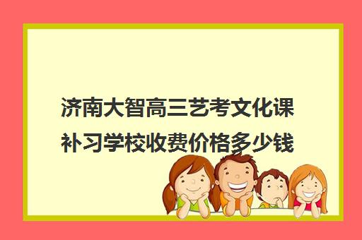 济南大智高三艺考文化课补习学校收费价格多少钱