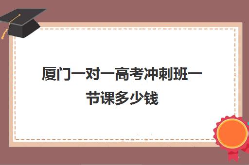 厦门一对一高考冲刺班一节课多少钱(福州新状元高三冲刺班收费价格表)