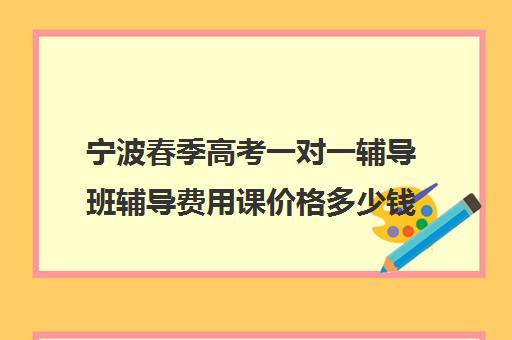 宁波春季高考一对一辅导班辅导费用课价格多少钱(宁波大学生家教一对一价格)