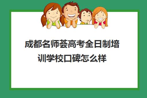 成都名师荟高考全日制培训学校口碑怎么样(成都新学高考培训学校正规吗)