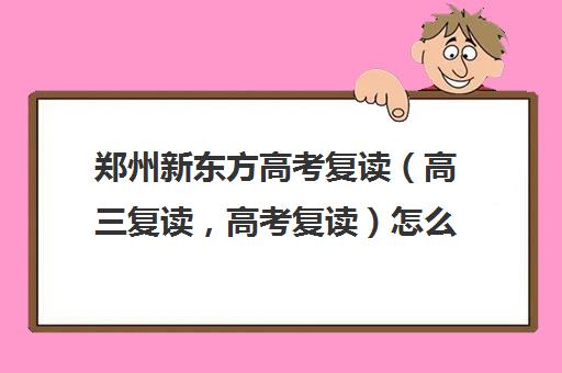 郑州新东方高考复读（高三复读，高考复读）怎么收费(郑州哪些高中可以招收复读)