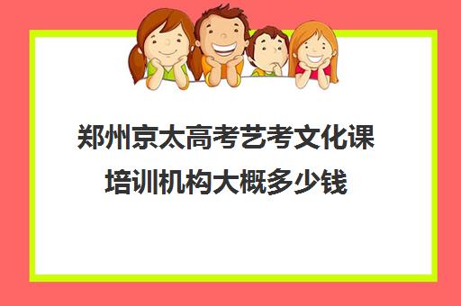 郑州京太高考艺考文化课培训机构大概多少钱(郑州市高考培训机构前十)