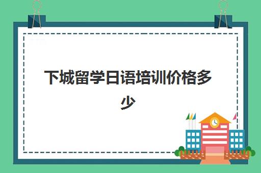 下城留学日语培训价格多少(龙岗中心城日语培训班)