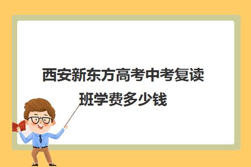 西安新东方高考中考复读班学费多少钱(西安高三复读机构排名前十)