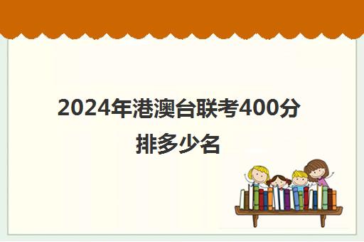 2024年港澳台联考400分排多少名(港澳台联考500分难吗)