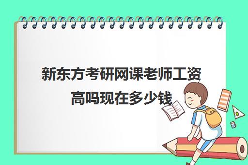 新东方考研网课老师工资高吗现在多少钱(新东方考研班一般多少钱)