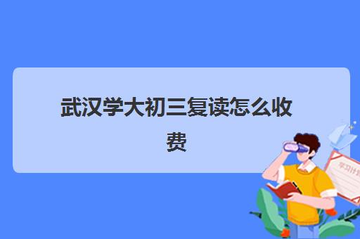 武汉学大初三复读怎么收费(民办初中初三能复读吗)