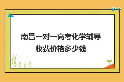 南昌一对一高考化学辅导收费价格多少钱(南昌大学生家教一对一收费标准)