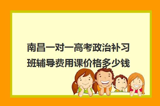 南昌一对一高考政治补习班辅导费用课价格多少钱