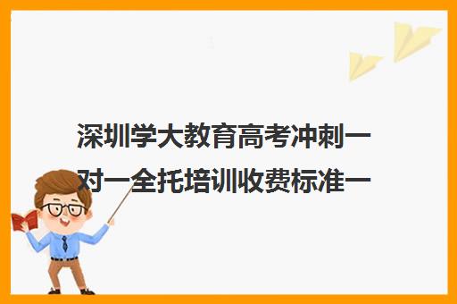 深圳学大教育高考冲刺一对一全托培训收费标准一览表(高考辅导培训学校)