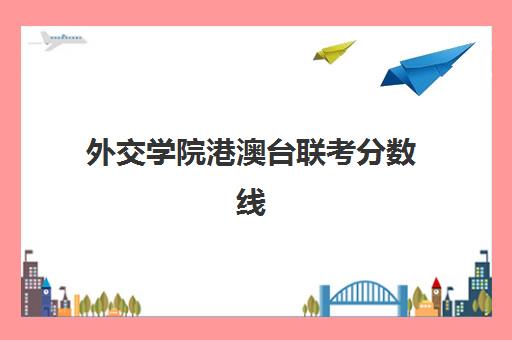 外交学院港澳台联考分数线(港澳台联考能考哪些学校)