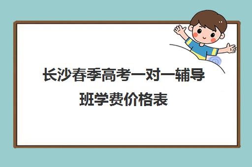 长沙春季高考一对一辅导班学费价格表(长沙一对一家教一般多少钱一小时)