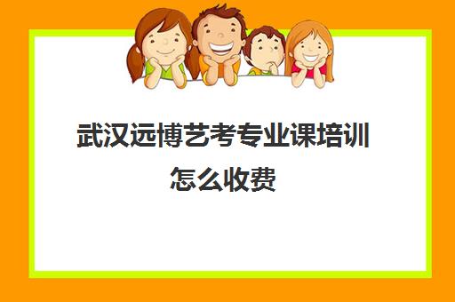 武汉远博艺考专业课培训怎么收费(武汉舞蹈艺考培训机构前十名)