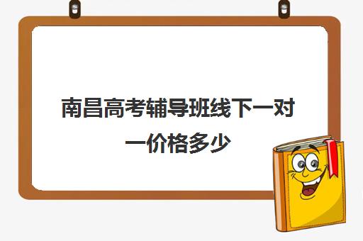 南昌高考辅导班线下一对一价格多少(南昌高中补课机构有哪些)