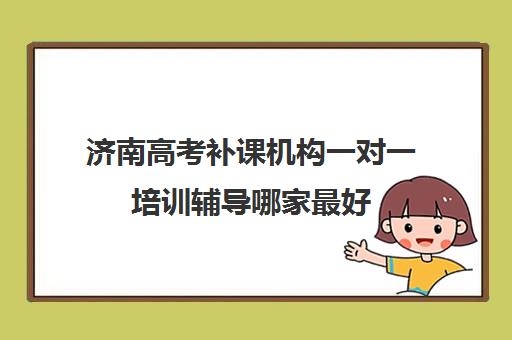 济南高考补课机构一对一培训辅导哪家最好(家教一对一辅导机构)