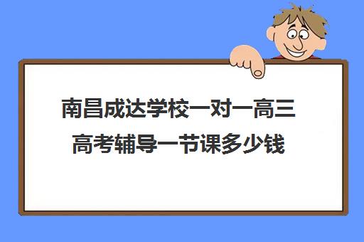 南昌成达学校一对一高三高考辅导一节课多少钱(南昌一对一辅导价格表)