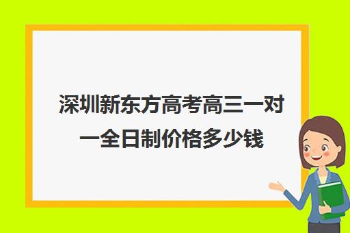 深圳新东方高考高三一对一全日制价格多少钱(高三全日制补课机构多少钱)