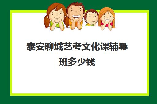 泰安聊城艺考文化课辅导班多少钱(济南艺考生文化课机构哪家好些)