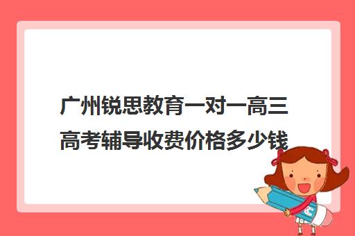 广州锐思教育一对一高三高考辅导收费价格多少钱(锐思教育官网)