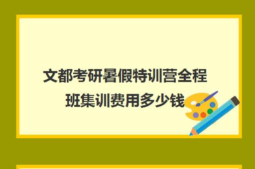 文都考研暑假特训营全程班集训费用多少钱（文都全程班和全程无忧班）