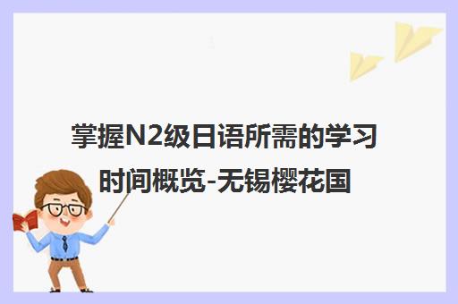 掌握N2级日语所需学习时间概览-无锡樱花国际日语课程