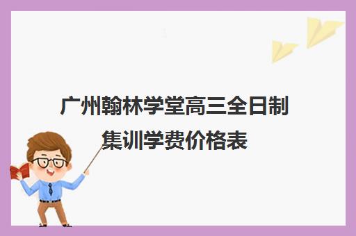 广州翰林学堂高三全日制集训学费价格表(高三培训机构学费一般多少)