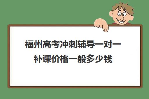 福州高考冲刺辅导一对一补课价格一般多少钱(高中补课有必要吗)