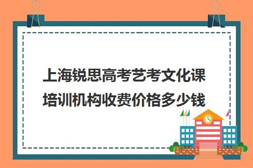 上海锐思高考艺考文化课培训机构收费价格多少钱(艺考生文化课分数线)