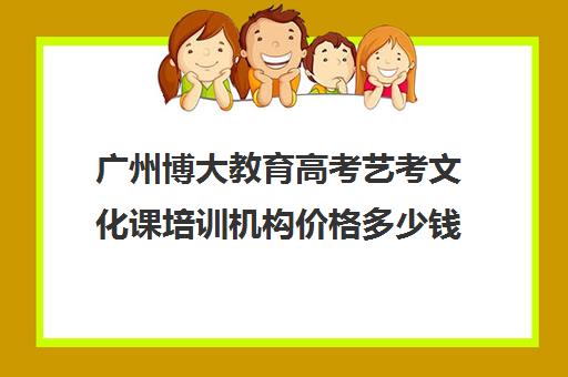 广州博大教育高考艺考文化课培训机构价格多少钱(广州艺考培训学校前十)